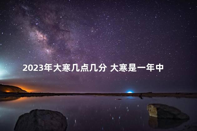 2023年大寒几点几分 大寒是一年中最冷的一天吗